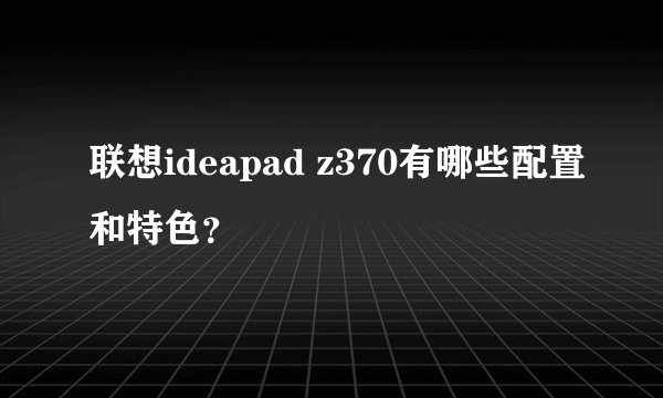 联想ideapad z370有哪些配置和特色？