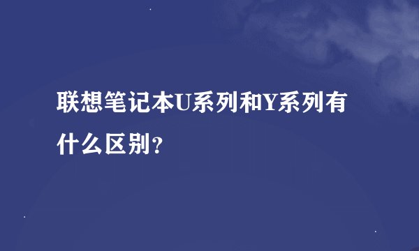 联想笔记本U系列和Y系列有什么区别？