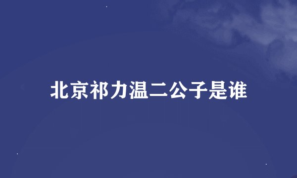北京祁力温二公子是谁