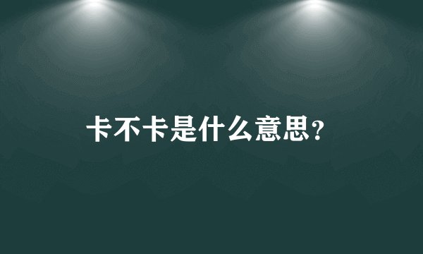 卡不卡是什么意思？