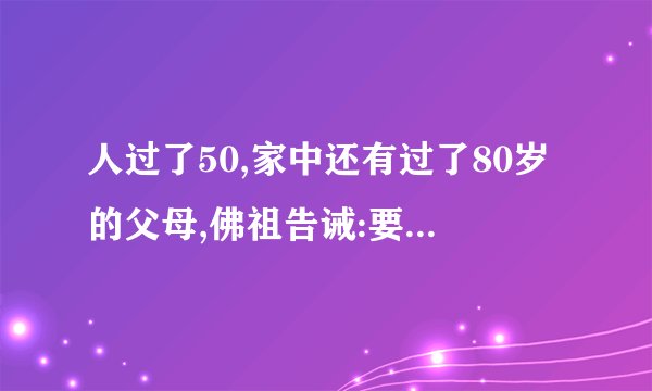 人过了50,家中还有过了80岁的父母,佛祖告诫:要守住这5条规矩