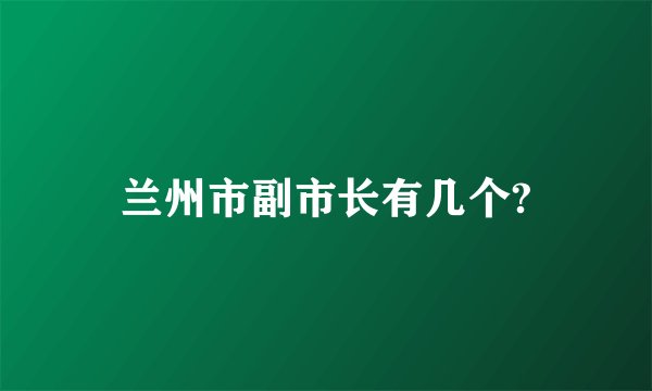 兰州市副市长有几个?
