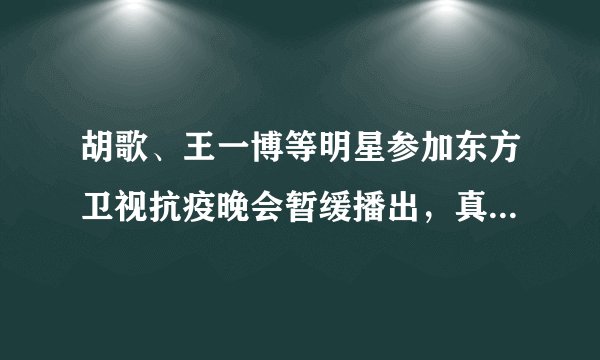 胡歌、王一博等明星参加东方卫视抗疫晚会暂缓播出，真实原因透露