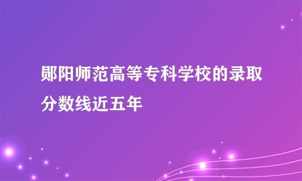 郧阳师范高等专科学校的录取分数线近五年