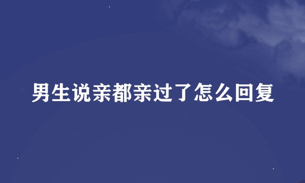 男生说亲都亲过了怎么回复