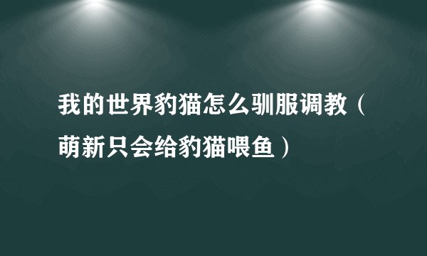 我的世界豹猫怎么驯服调教（萌新只会给豹猫喂鱼）