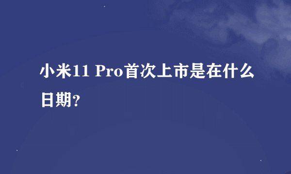 小米11 Pro首次上市是在什么日期？
