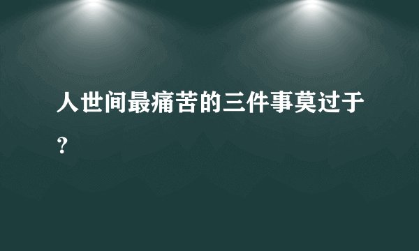 人世间最痛苦的三件事莫过于？