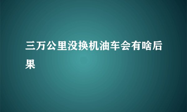 三万公里没换机油车会有啥后果