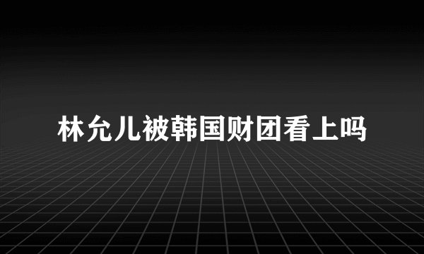 林允儿被韩国财团看上吗