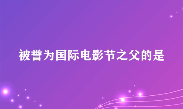 被誉为国际电影节之父的是