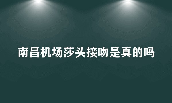 南昌机场莎头接吻是真的吗
