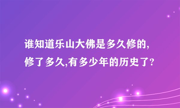 谁知道乐山大佛是多久修的,修了多久,有多少年的历史了?