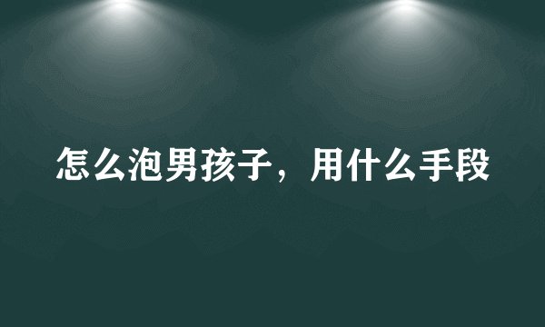 怎么泡男孩子，用什么手段