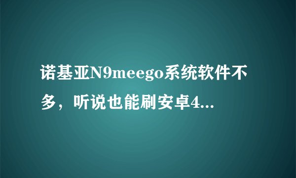 诺基亚N9meego系统软件不多，听说也能刷安卓4.0，还能移植塞班的软件，对吗？