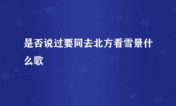 是否说过要同去北方看雪景什么歌