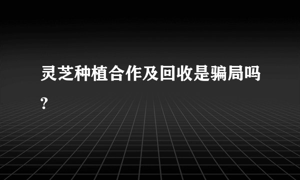 灵芝种植合作及回收是骗局吗?