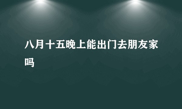 八月十五晚上能出门去朋友家吗
