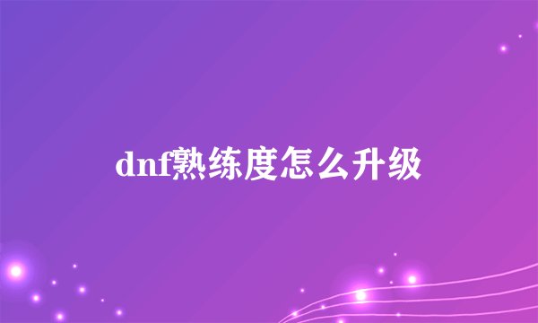 dnf熟练度怎么升级