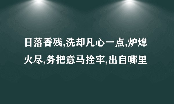 日落香残,洗却凡心一点,炉熄火尽,务把意马拴牢,出自哪里