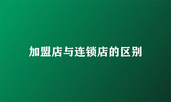 加盟店与连锁店的区别