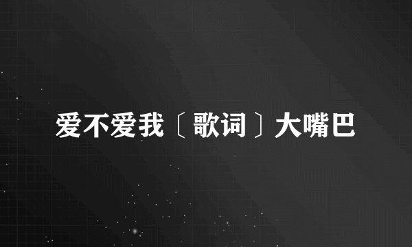 爱不爱我〔歌词〕大嘴巴