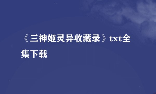 《三神姬灵异收藏录》txt全集下载