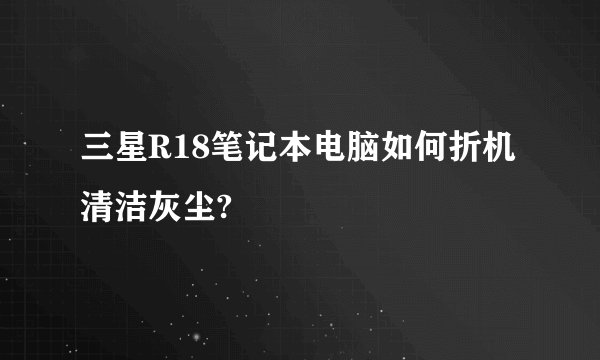 三星R18笔记本电脑如何折机清洁灰尘?