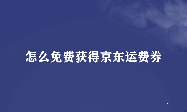 怎么免费获得京东运费券