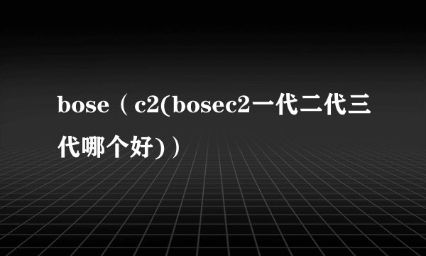 bose（c2(bosec2一代二代三代哪个好)）