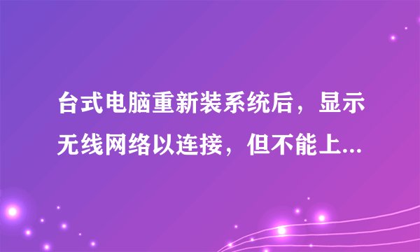 台式电脑重新装系统后，显示无线网络以连接，但不能上网。怎么解决？