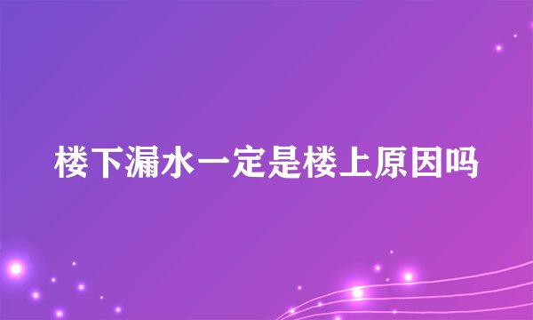 楼下漏水一定是楼上原因吗