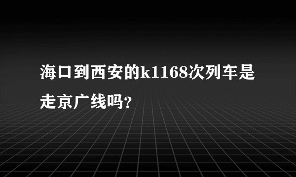 海口到西安的k1168次列车是走京广线吗？