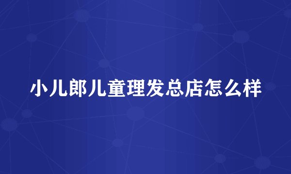 小儿郎儿童理发总店怎么样