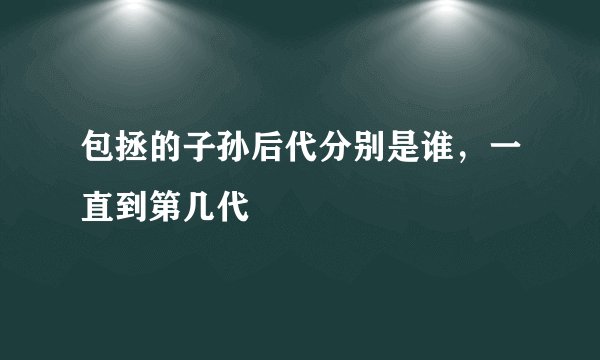 包拯的子孙后代分别是谁，一直到第几代