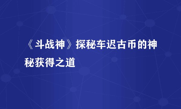 《斗战神》探秘车迟古币的神秘获得之道