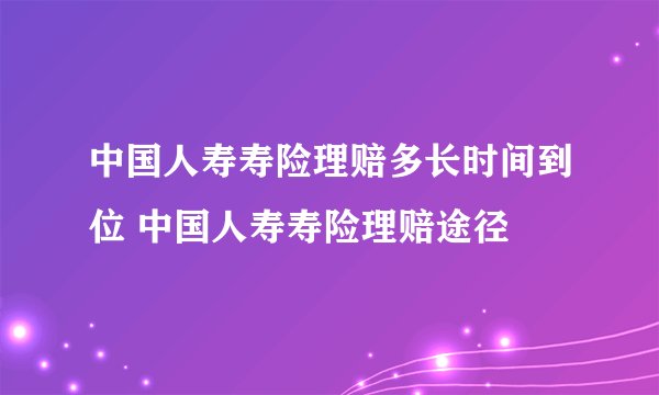 中国人寿寿险理赔多长时间到位 中国人寿寿险理赔途径