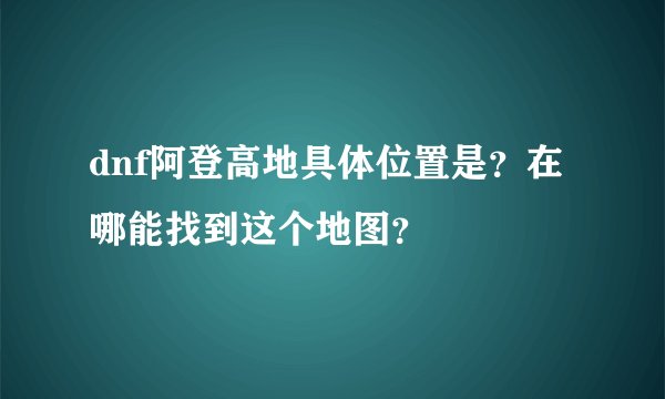 dnf阿登高地具体位置是？在哪能找到这个地图？
