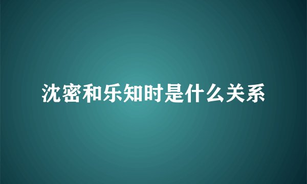 沈密和乐知时是什么关系