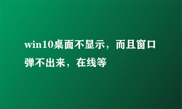 win10桌面不显示,而且窗口弹不出来,在线等