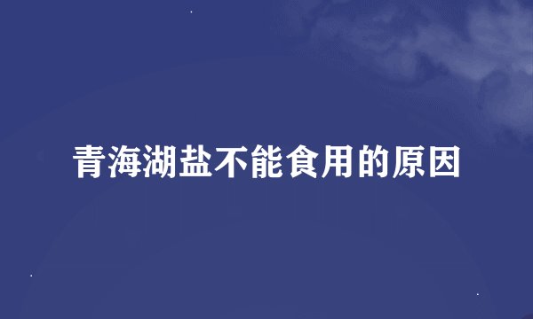 青海湖盐不能食用的原因