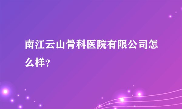 南江云山骨科医院有限公司怎么样?