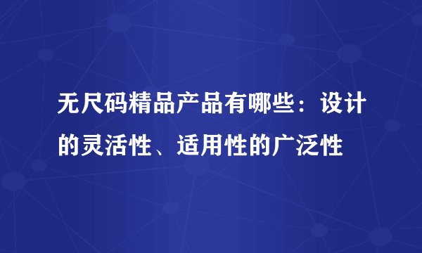 无尺码精品产品有哪些：设计的灵活性、适用性的广泛性