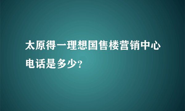 太原得一理想国售楼营销中心电话是多少？