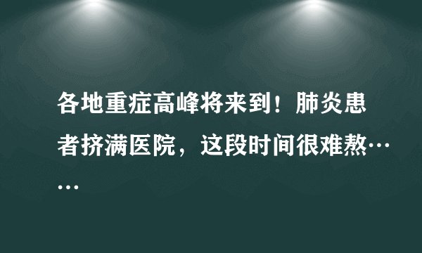 各地重症高峰将来到！肺炎患者挤满医院，这段时间很难熬……