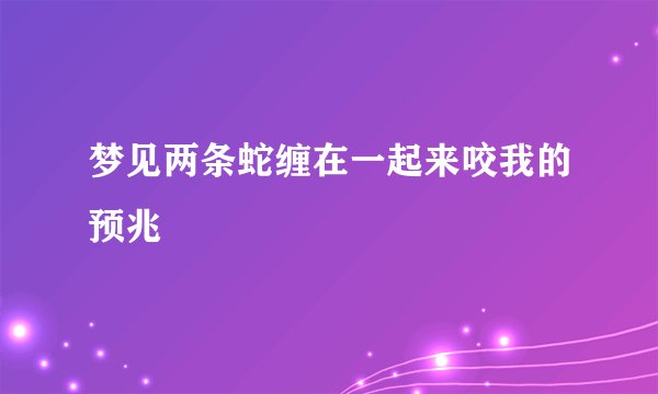 梦见两条蛇缠在一起来咬我的预兆