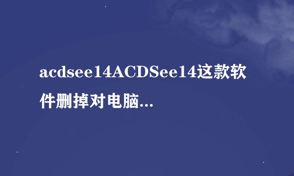 acdsee14ACDSee14这款软件删掉对电脑有影响吗