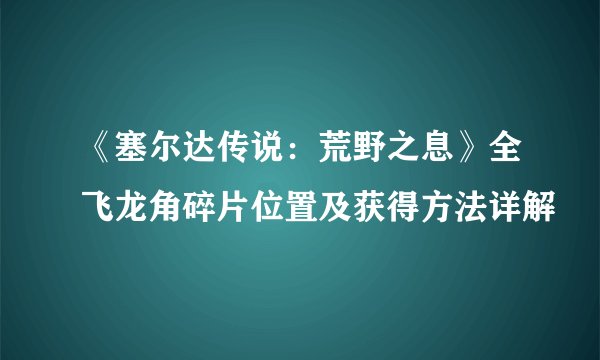 《塞尔达传说：荒野之息》全飞龙角碎片位置及获得方法详解