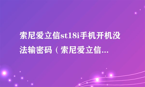 索尼爱立信st18i手机开机没法输密码（索尼爱立信st18i手机）