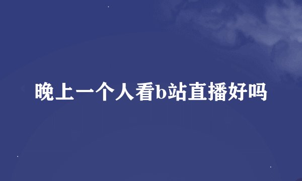 晚上一个人看b站直播好吗